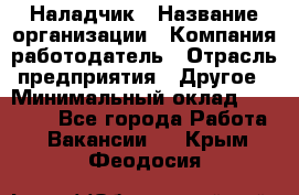 Наладчик › Название организации ­ Компания-работодатель › Отрасль предприятия ­ Другое › Минимальный оклад ­ 18 000 - Все города Работа » Вакансии   . Крым,Феодосия